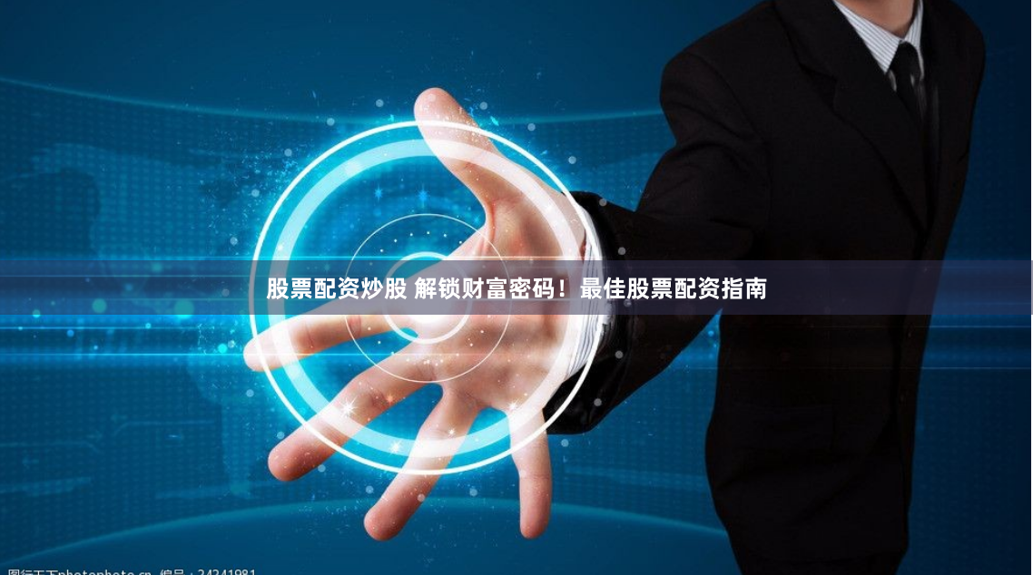 股票配资炒股 解锁财富密码！最佳股票配资指南