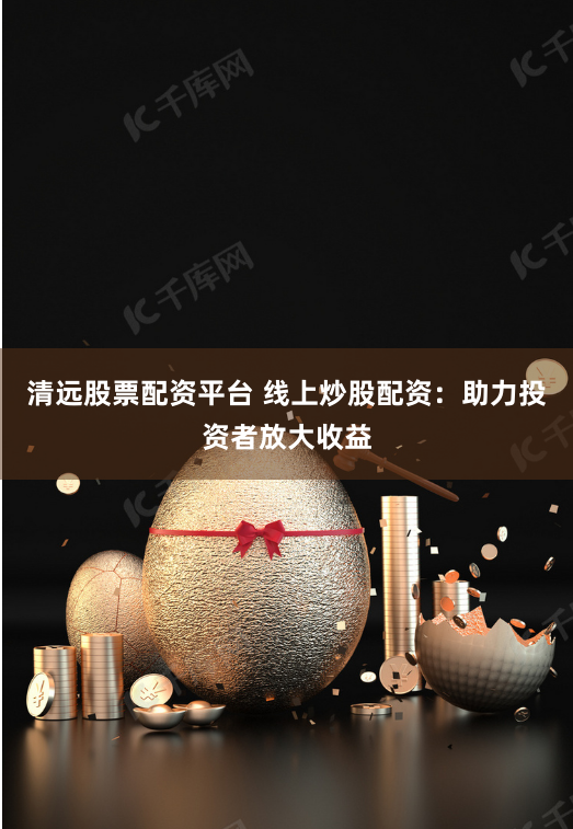 清远股票配资平台 线上炒股配资：助力投资者放大收益