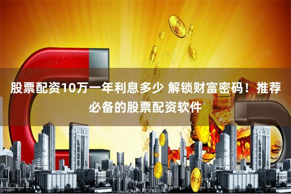 股票配资10万一年利息多少 解锁财富密码！推荐必备的股票配资软件