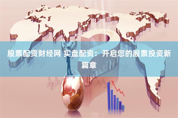 股票配资财经网 实盘配资：开启您的股票投资新篇章