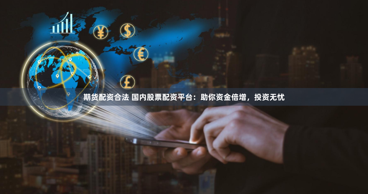 期货配资合法 国内股票配资平台：助你资金倍增，投资无忧