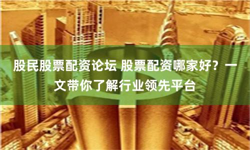 股民股票配资论坛 股票配资哪家好？一文带你了解行业领先平台