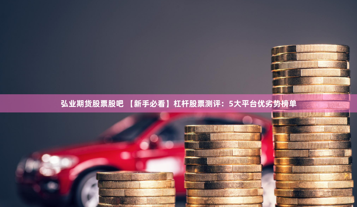 弘业期货股票股吧 【新手必看】杠杆股票测评：5大平台优劣势榜单