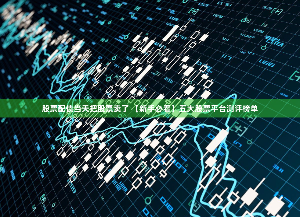 股票配债当天把股票卖了 【新手必看】五大股票平台测评榜单