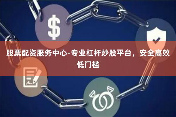 股票配资服务中心-专业杠杆炒股平台，安全高效低门槛