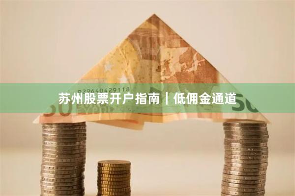 苏州股票开户指南｜低佣金通道