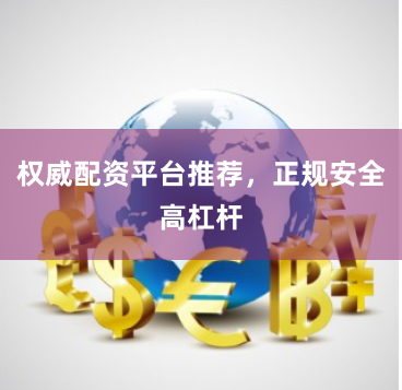 权威配资平台推荐，正规安全高杠杆