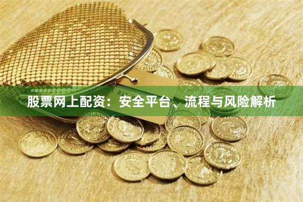 股票网上配资：安全平台、流程与风险解析