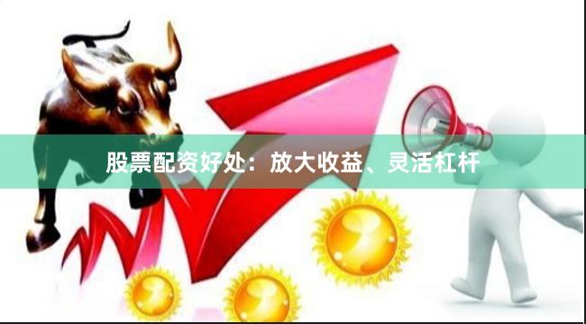 股票配资好处：放大收益、灵活杠杆