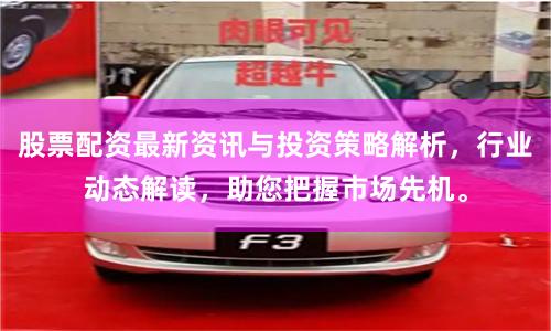股票配资最新资讯与投资策略解析，行业动态解读，助您把握市场先机。