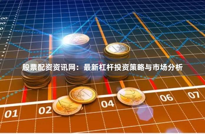 股票配资资讯网：最新杠杆投资策略与市场分析