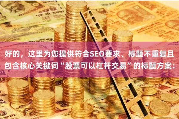 好的，这里为您提供符合SEO要求、标题不重复且包含核心关键词“股票可以杠杆交易”的标题方案：